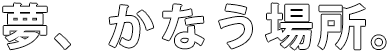 夢、かなう場所